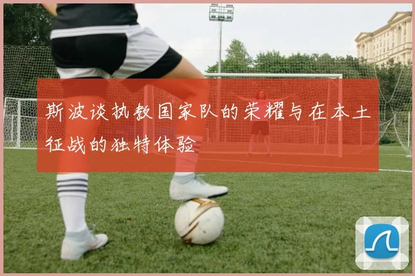斯波谈执教国家队的荣耀与在本土征战的独特体验