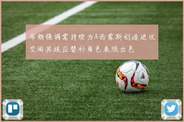 布朗强调需持续为A西蒙斯创造进攻空间其适应替补角色表现出色