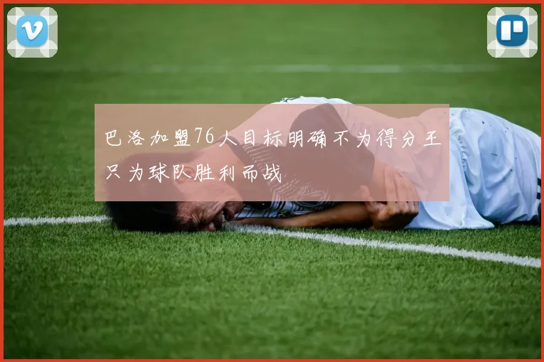 巴洛加盟76人目标明确不为得分王只为球队胜利而战