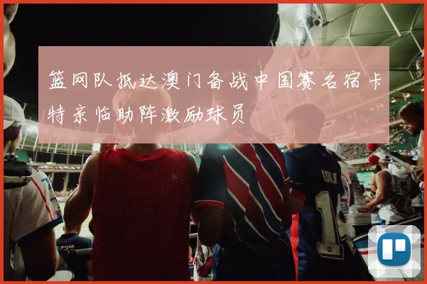 篮网队抵达澳门备战中国赛名宿卡特亲临助阵激励球员
