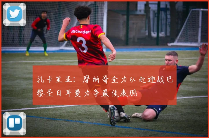 扎卡里亚：摩纳哥全力以赴迎战巴黎圣日耳曼力争最佳表现