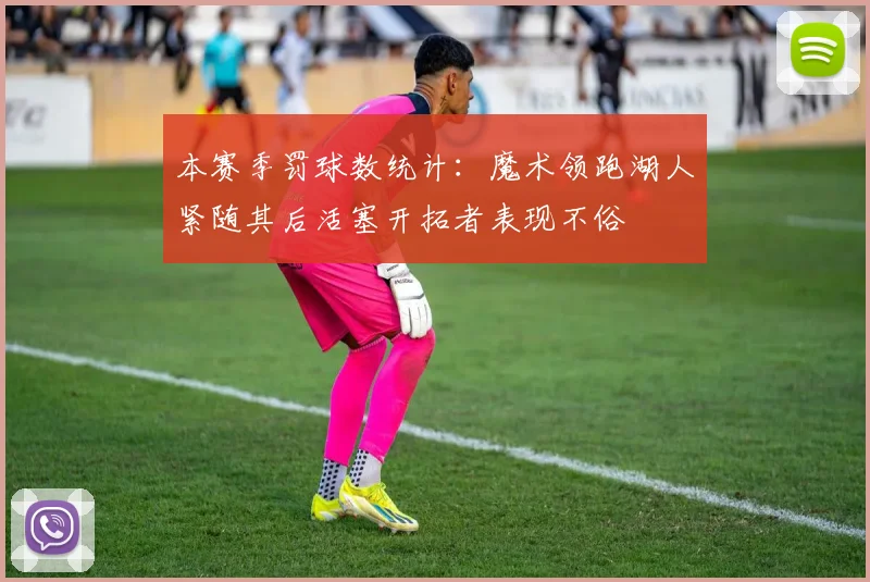 本赛季罚球数统计：魔术领跑湖人紧随其后活塞开拓者表现不俗