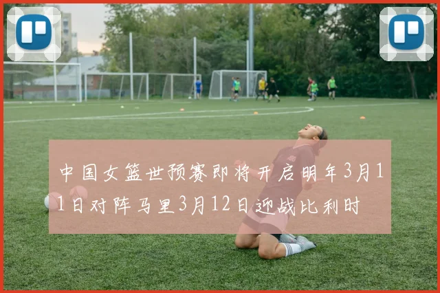 中国女篮世预赛即将开启明年3月11日对阵马里3月12日迎战比利时