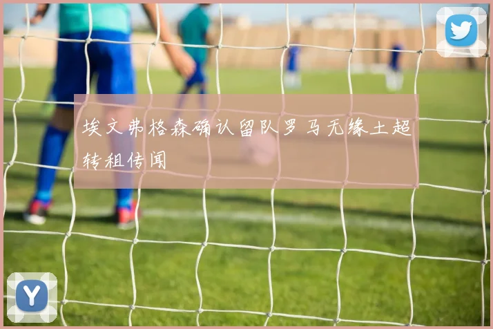 埃文弗格森确认留队罗马无缘土超转租传闻