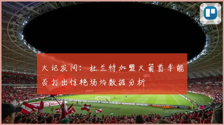 火记发问：杜兰特加盟火箭首季能否打出惊艳场均数据分析