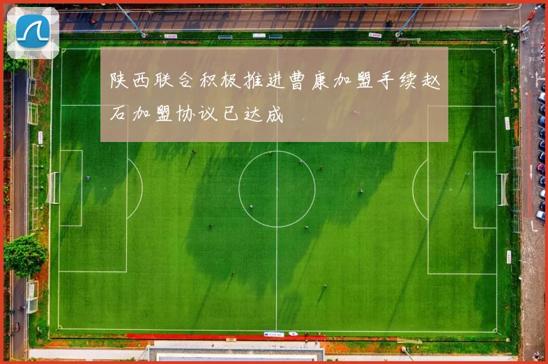 陕西联合积极推进曹康加盟手续赵石加盟协议已达成