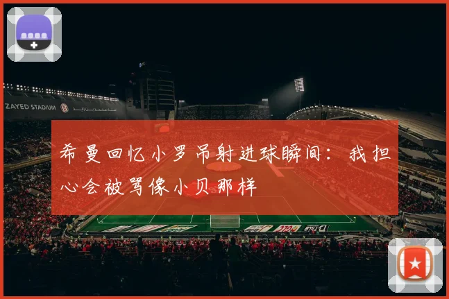 希曼回忆小罗吊射进球瞬间：我担心会被骂像小贝那样