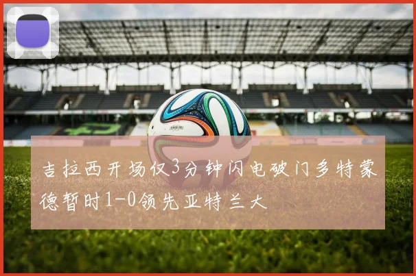 吉拉西开场仅3分钟闪电破门多特蒙德暂时1-0领先亚特兰大
