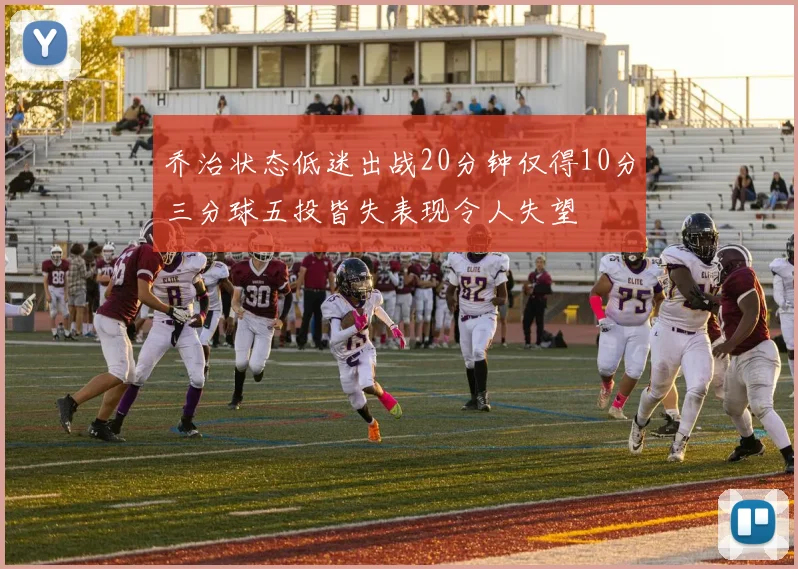 乔治状态低迷出战20分钟仅得10分三分球五投皆失表现令人失望