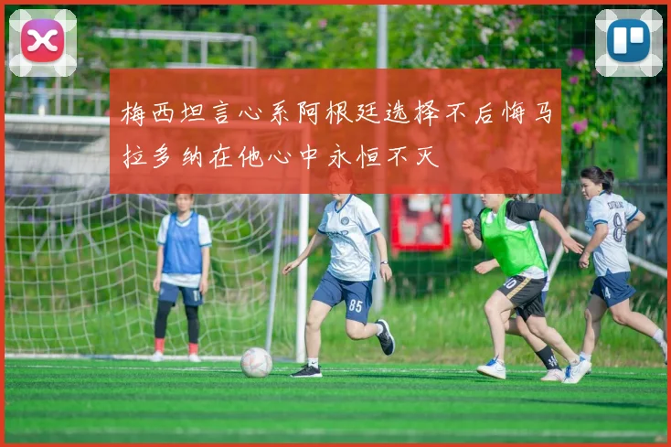 梅西坦言心系阿根廷选择不后悔马拉多纳在他心中永恒不灭