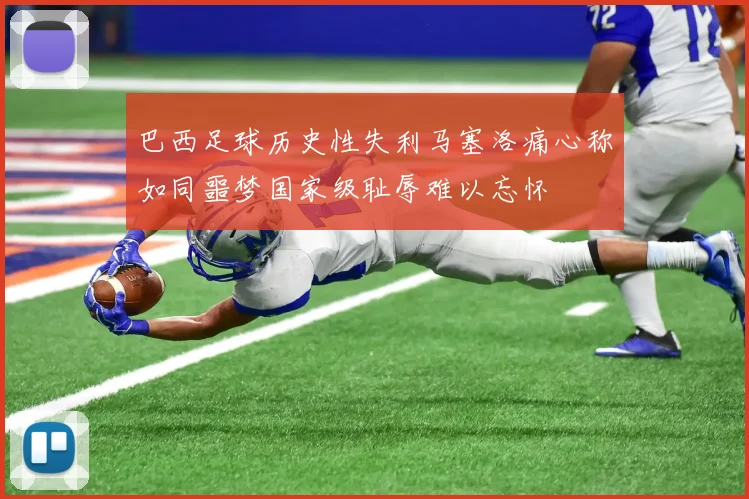 巴西足球历史性失利马塞洛痛心称如同噩梦国家级耻辱难以忘怀