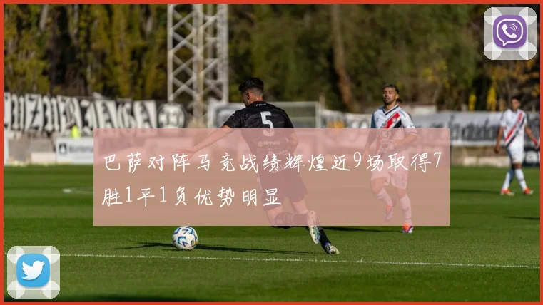 巴萨对阵马竞战绩辉煌近9场取得7胜1平1负优势明显