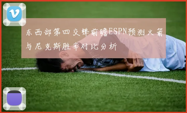 东西部第四交锋前瞻ESPN预测火箭与尼克斯胜率对比分析