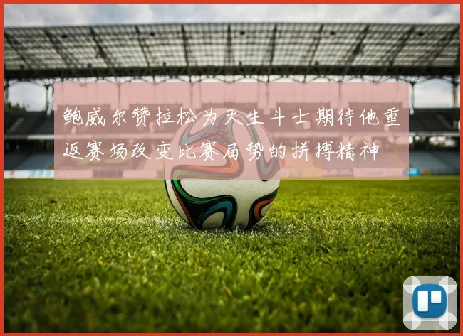 鲍威尔赞拉松为天生斗士期待他重返赛场改变比赛局势的拼搏精神