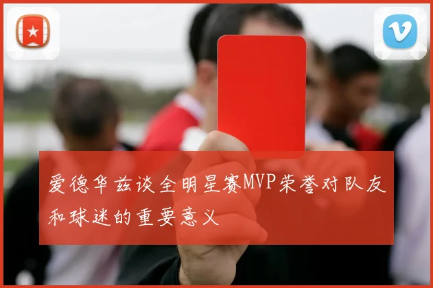 爱德华兹谈全明星赛MVP荣誉对队友和球迷的重要意义