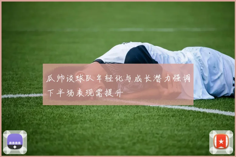 瓜帅谈球队年轻化与成长潜力强调下半场表现需提升