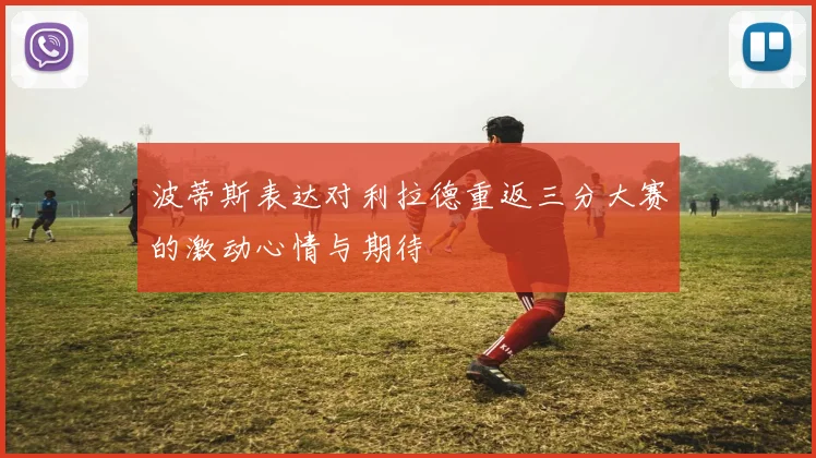 波蒂斯表达对利拉德重返三分大赛的激动心情与期待